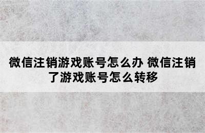 微信注销游戏账号怎么办 微信注销了游戏账号怎么转移